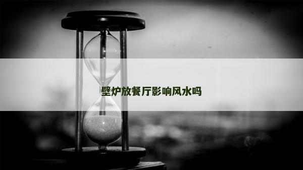 壁爐放餐廳影響風(fēng)水嗎 壁爐放餐廳影響風(fēng)水嗎