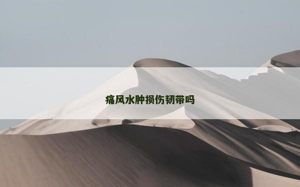 痛風水腫損傷韌帶嗎 痛風水腫損傷韌帶嗎