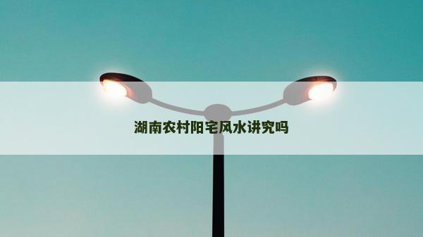 湖南農村陽宅風水講究嗎