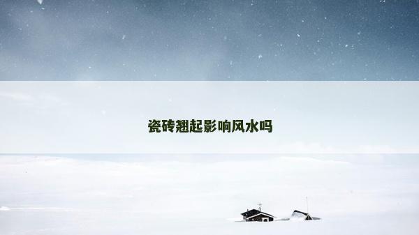 瓷磚翹起影響風水嗎 瓷磚翹起影響風水嗎