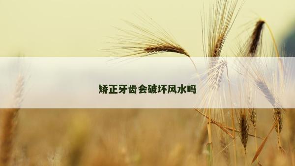 矯正牙齒會破壞風水嗎 矯正牙齒會破壞風水嗎