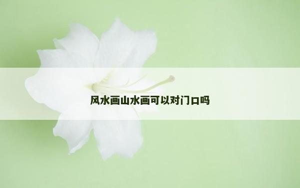 風水畫山水畫可以對門口嗎 風水畫山水畫可以對門口嗎