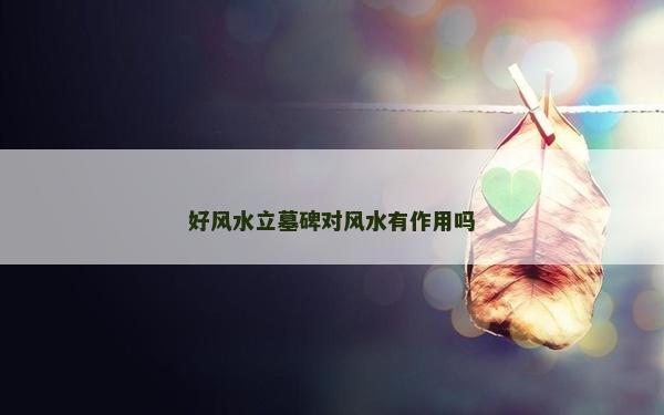 好風水立墓碑對風水有作用嗎 好風水立墓碑對風水有作用嗎