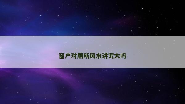 窗戶對廁所風(fēng)水講究大嗎