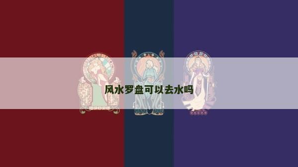 風(fēng)水羅盤可以去水嗎