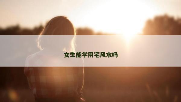 女生能學陰宅風水嗎 女生能學陰宅風水嗎