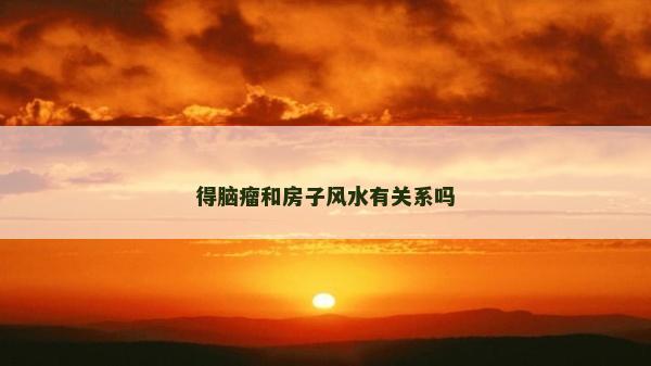 得腦瘤和房子風水有關系嗎 得腦瘤和房子風水有關系嗎