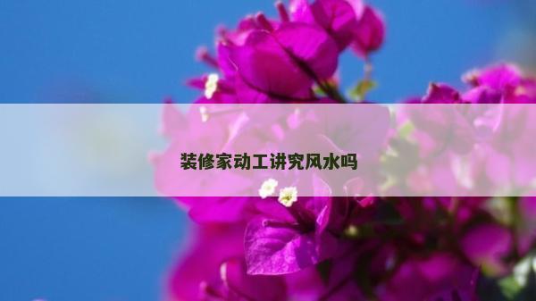 裝修家動工講究風水嗎