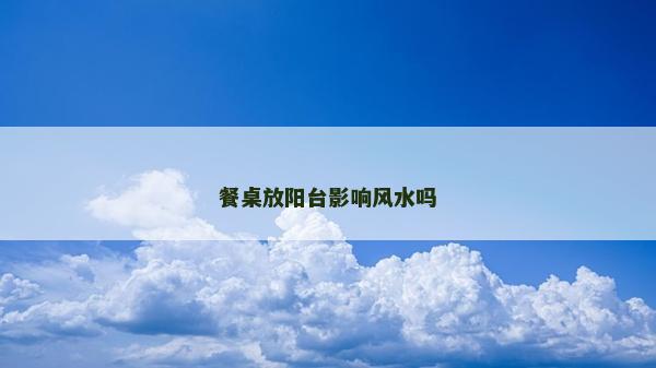 餐桌放陽臺影響風水嗎 餐桌放陽臺影響風水嗎