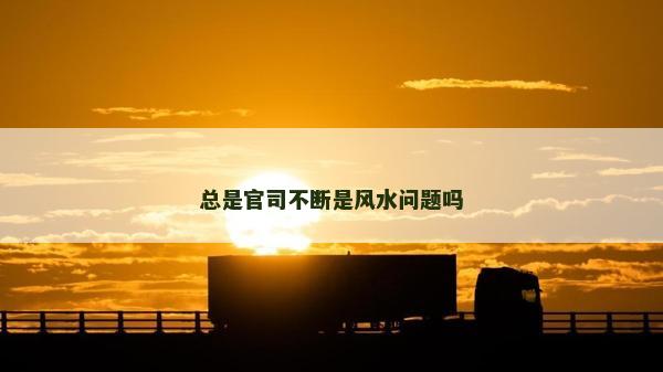 總是官司不斷是風水問題嗎 總是官司不斷是風水問題嗎