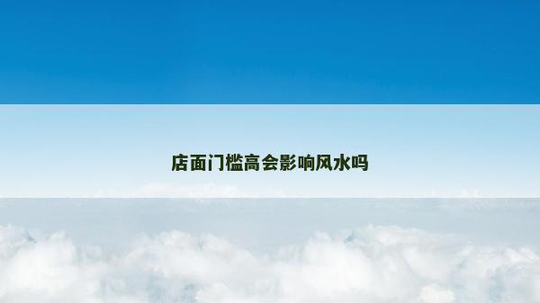 店面門(mén)檻高會(huì)影響風(fēng)水嗎