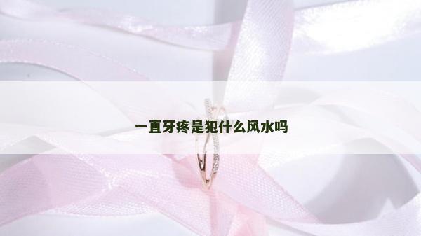 一直牙疼是犯什么風水嗎 一直牙疼是犯什么風水嗎