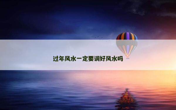 過年風(fēng)水一定要調(diào)好風(fēng)水嗎