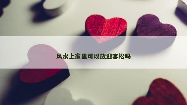 風(fēng)水上家里可以放迎客松嗎