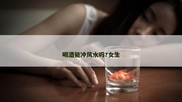 喝酒能沖風(fēng)水嗎?女生 喝酒能沖風(fēng)水嗎?女生