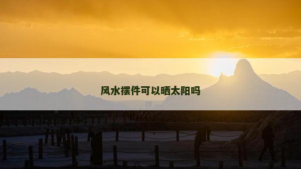 風水擺件可以曬太陽嗎