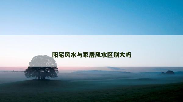 陽宅風水與家居風水區別大嗎