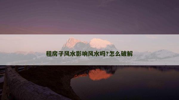 租房子風水影響風水嗎?怎么破解