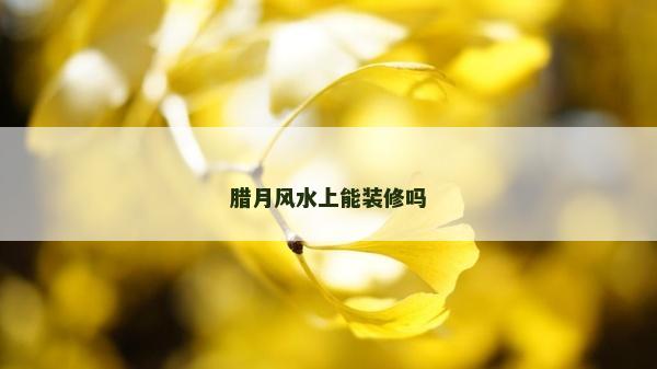臘月風水上能裝修嗎