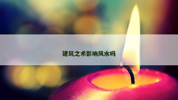 建筑之術(shù)影響風(fēng)水嗎
