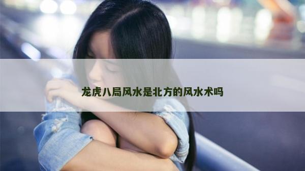 龍虎八局風(fēng)水是北方的風(fēng)水術(shù)嗎