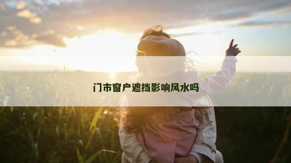 門市窗戶遮擋影響風(fēng)水嗎 門市窗戶遮擋影響風(fēng)水嗎