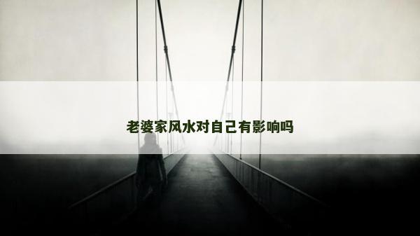 老婆家風(fēng)水對(duì)自己有影響嗎 老婆家風(fēng)水對(duì)自己有影響嗎