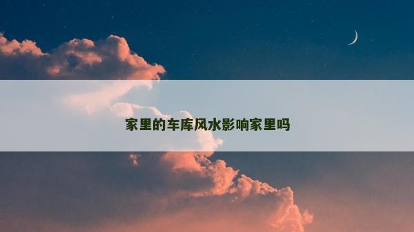 家里的車庫風(fēng)水影響家里嗎