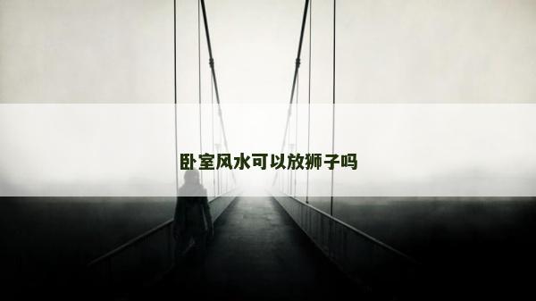 臥室風水可以放獅子嗎 臥室風水可以放獅子嗎