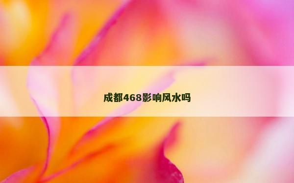 成都468影響風(fēng)水嗎