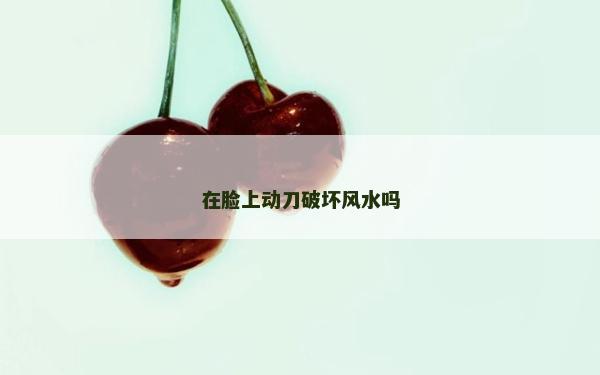 在臉上動(dòng)刀破壞風(fēng)水嗎