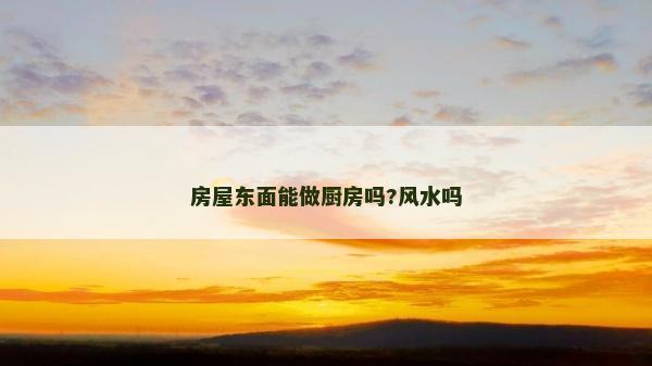房屋東面能做廚房嗎?風(fēng)水嗎