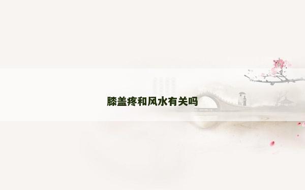 膝蓋疼和風(fēng)水有關(guān)嗎