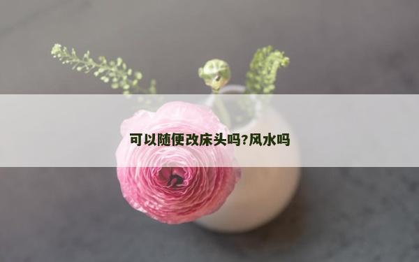可以隨便改床頭嗎?風水嗎