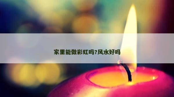 家里能做彩虹嗎?風(fēng)水好嗎
