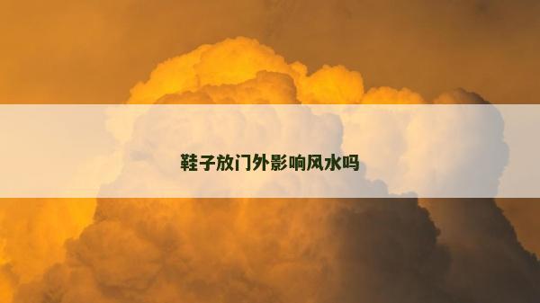 鞋子放門外影響風水嗎