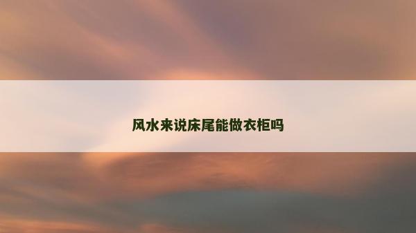 風(fēng)水來(lái)說(shuō)床尾能做衣柜嗎