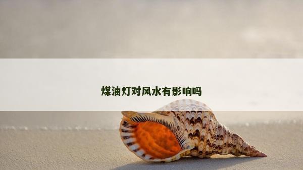 煤油燈對風水有影響嗎 煤油燈對風水有影響嗎
