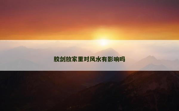 膠劍放家里對風水有影響嗎