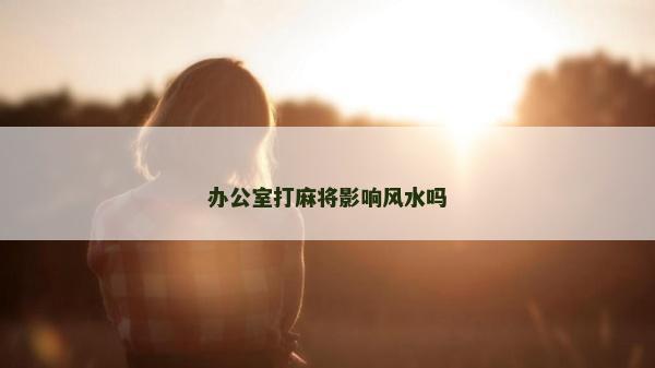 辦公室打麻將影響風(fēng)水嗎