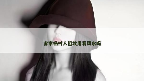 客家楊村人祖墳用看風(fēng)水嗎