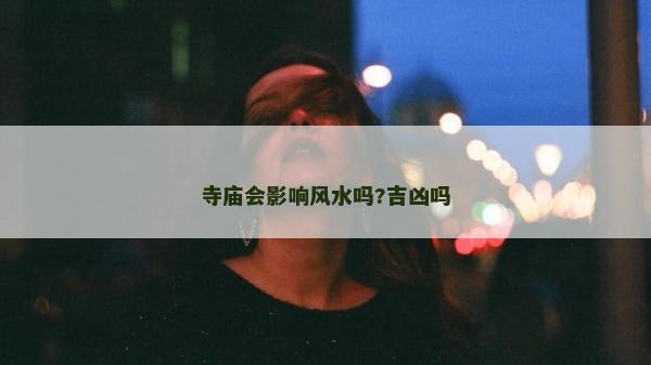 寺廟會影響風水嗎?吉兇嗎