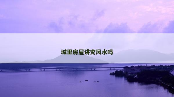 城里房屋講究風水嗎 城里房屋講究風水嗎