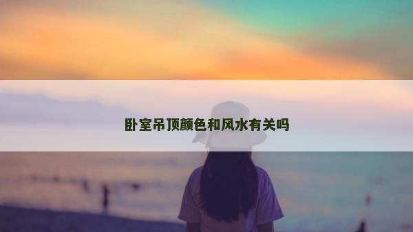 臥室吊頂顏色和風(fēng)水有關(guān)嗎