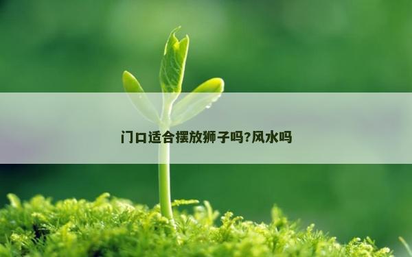 門口適合擺放獅子嗎?風水嗎