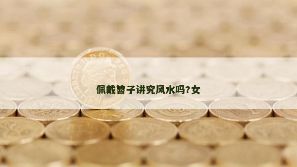 佩戴簪子講究風水嗎?女 佩戴簪子講究風水嗎?女