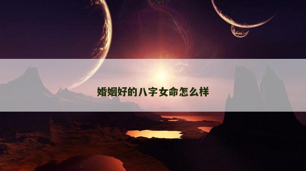 婚姻好的八字女命怎么樣
