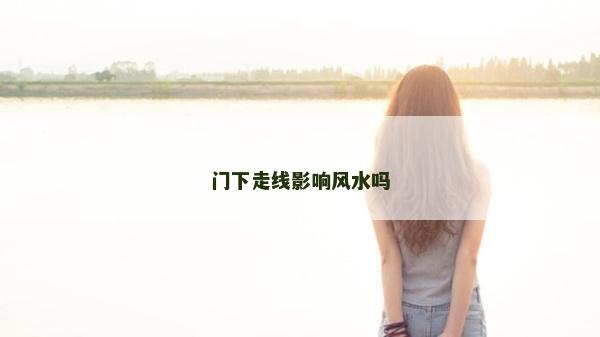 門下走線影響風(fēng)水嗎