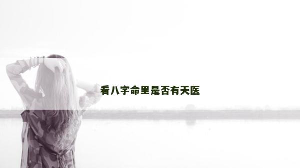 看八字命里是否有天醫(yī) 看八字命里是否有天醫(yī)
