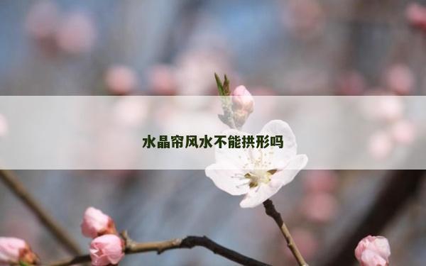 水晶簾風水不能拱形嗎 水晶簾風水不能拱形嗎